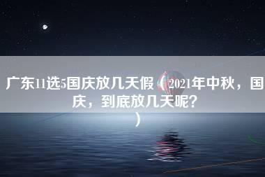 广东11选5国庆放几天假（2021年中秋，国庆，到底放几天呢？）