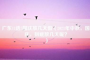 广东11选5国庆放几天假（2021年中秋，国庆，到底放几天呢？）