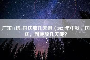 广东11选5国庆放几天假（2021年中秋，国庆，到底放几天呢？）