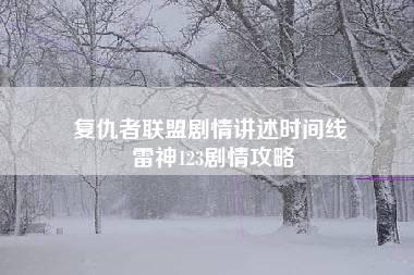 复仇者联盟剧情讲述时间线 雷神123剧情攻略