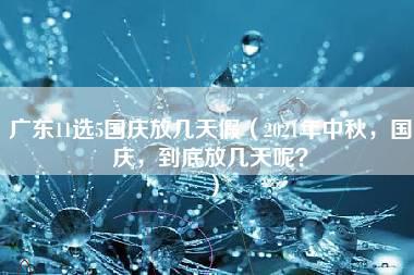 广东11选5国庆放几天假（2021年中秋，国庆，到底放几天呢？）