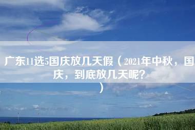 广东11选5国庆放几天假（2021年中秋，国庆，到底放几天呢？）