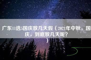 广东11选5国庆放几天假（2021年中秋，国庆，到底放几天呢？）