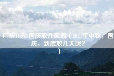 广东11选5国庆放几天假（2021年中秋，国庆，到底放几天呢？）