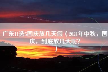 广东11选5国庆放几天假（2021年中秋，国庆，到底放几天呢？）