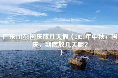 广东11选5国庆放几天假（2021年中秋，国庆，到底放几天呢？）