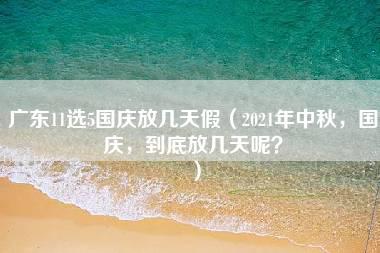 广东11选5国庆放几天假（2021年中秋，国庆，到底放几天呢？）