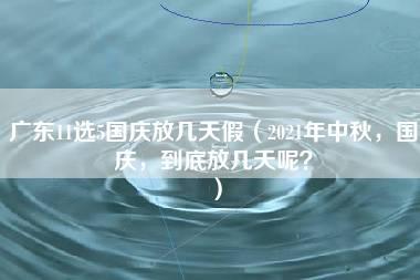 广东11选5国庆放几天假（2021年中秋，国庆，到底放几天呢？）