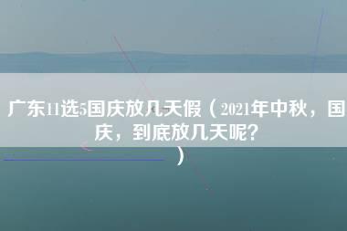 广东11选5国庆放几天假（2021年中秋，国庆，到底放几天呢？）