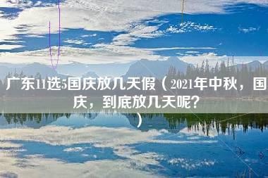 广东11选5国庆放几天假（2021年中秋，国庆，到底放几天呢？）