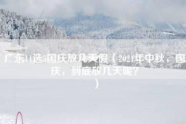 广东11选5国庆放几天假（2021年中秋，国庆，到底放几天呢？）