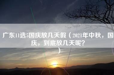 广东11选5国庆放几天假（2021年中秋，国庆，到底放几天呢？）