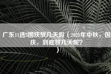 广东11选5国庆放几天假（2021年中秋，国庆，到底放几天呢？）