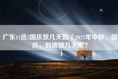 广东11选5国庆放几天假（2021年中秋，国庆，到底放几天呢？）