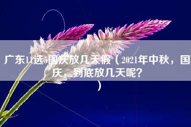 广东11选5国庆放几天假（2021年中秋，国庆，到底放几天呢？）