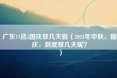 广东11选5国庆放几天假（2021年中秋，国庆，到底放几天呢？）