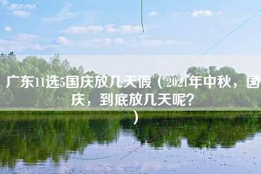 广东11选5国庆放几天假（2021年中秋，国庆，到底放几天呢？）