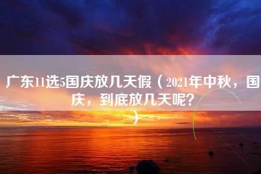 广东11选5国庆放几天假（2021年中秋，国庆，到底放几天呢？）