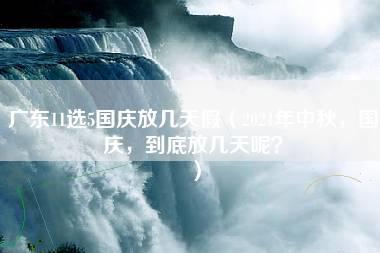 广东11选5国庆放几天假（2021年中秋，国庆，到底放几天呢？）