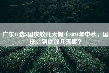 广东11选5国庆放几天假（2021年中秋，国庆，到底放几天呢？）