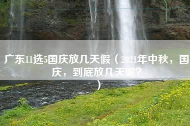 广东11选5国庆放几天假（2021年中秋，国庆，到底放几天呢？）