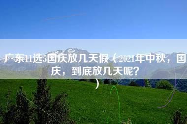 广东11选5国庆放几天假（2021年中秋，国庆，到底放几天呢？）