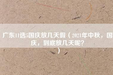 广东11选5国庆放几天假（2021年中秋，国庆，到底放几天呢？）