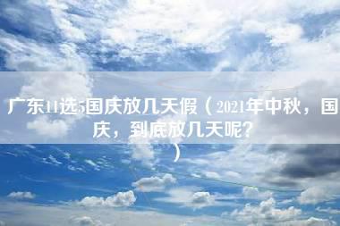 广东11选5国庆放几天假（2021年中秋，国庆，到底放几天呢？）