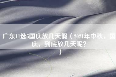 广东11选5国庆放几天假（2021年中秋，国庆，到底放几天呢？）