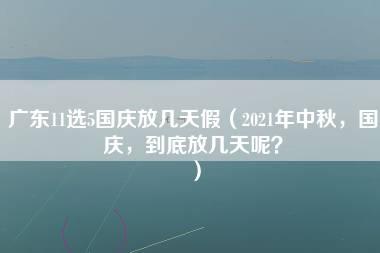 广东11选5国庆放几天假（2021年中秋，国庆，到底放几天呢？）