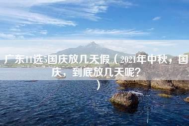 广东11选5国庆放几天假（2021年中秋，国庆，到底放几天呢？）