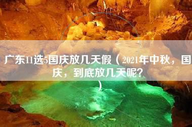 广东11选5国庆放几天假（2021年中秋，国庆，到底放几天呢？）