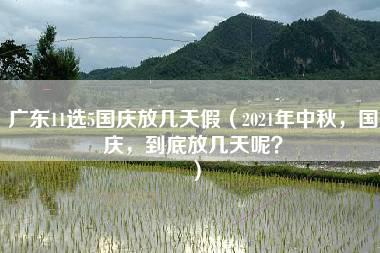 广东11选5国庆放几天假（2021年中秋，国庆，到底放几天呢？）