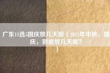 广东11选5国庆放几天假（2021年中秋，国庆，到底放几天呢？）