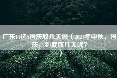 广东11选5国庆放几天假（2021年中秋，国庆，到底放几天呢？）