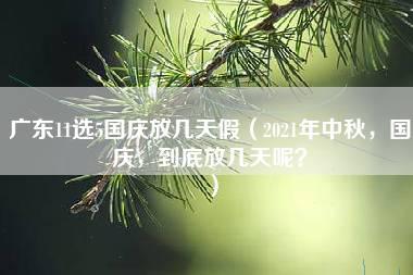 广东11选5国庆放几天假（2021年中秋，国庆，到底放几天呢？）