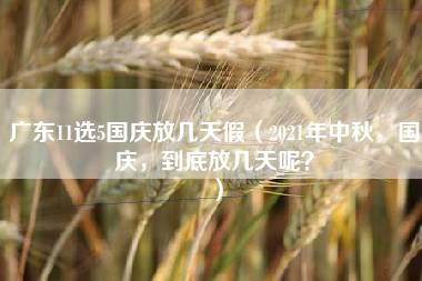 广东11选5国庆放几天假（2021年中秋，国庆，到底放几天呢？）