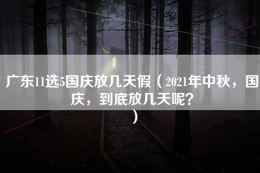 广东11选5国庆放几天假（2021年中秋，国庆，到底放几天呢？）