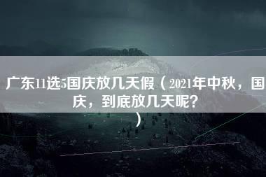 广东11选5国庆放几天假（2021年中秋，国庆，到底放几天呢？）