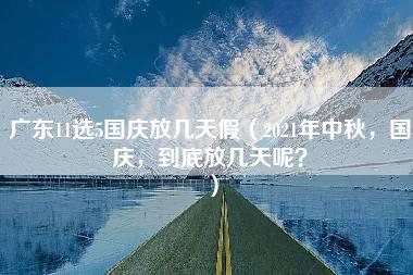 广东11选5国庆放几天假（2021年中秋，国庆，到底放几天呢？）