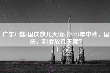 广东11选5国庆放几天假（2021年中秋，国庆，到底放几天呢？）