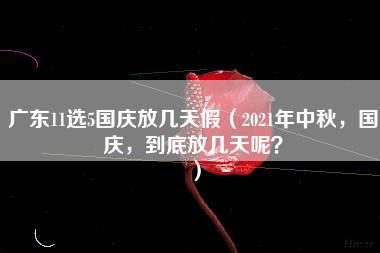 广东11选5国庆放几天假（2021年中秋，国庆，到底放几天呢？）