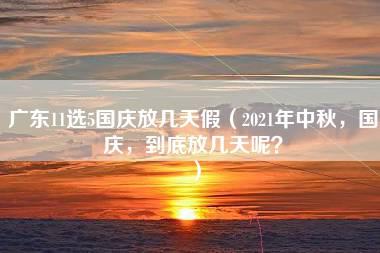 广东11选5国庆放几天假（2021年中秋，国庆，到底放几天呢？）