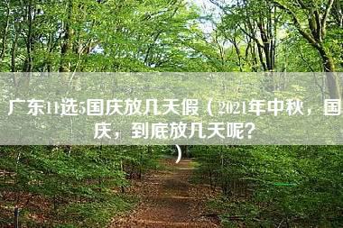 广东11选5国庆放几天假（2021年中秋，国庆，到底放几天呢？）