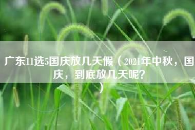 广东11选5国庆放几天假（2021年中秋，国庆，到底放几天呢？）