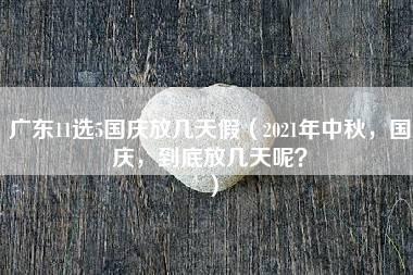 广东11选5国庆放几天假（2021年中秋，国庆，到底放几天呢？）