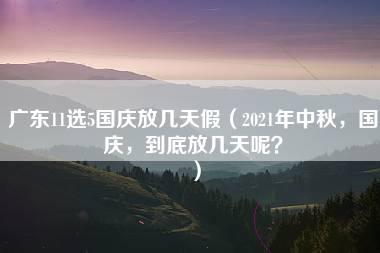 广东11选5国庆放几天假（2021年中秋，国庆，到底放几天呢？）