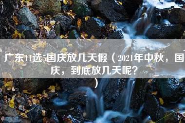 广东11选5国庆放几天假（2021年中秋，国庆，到底放几天呢？）