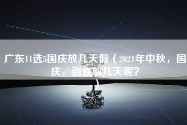 广东11选5国庆放几天假（2021年中秋，国庆，到底放几天呢？）