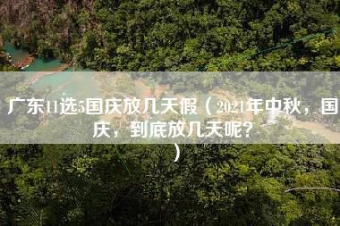 广东11选5国庆放几天假（2021年中秋，国庆，到底放几天呢？）